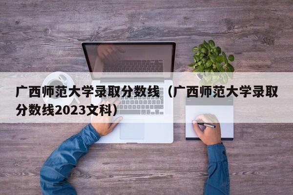 广西师范大学录取分数线（广西师范大学录取分数线2023文科）