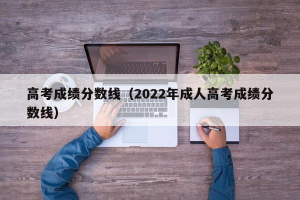 高考成绩分数线（2022年成人高考成绩分数线）