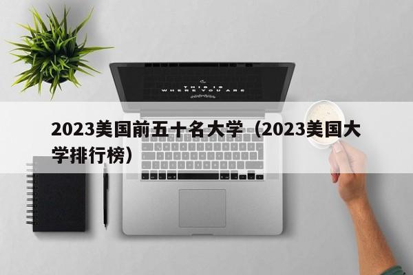 2023美国前五十名大学（2023美国大学排行榜）