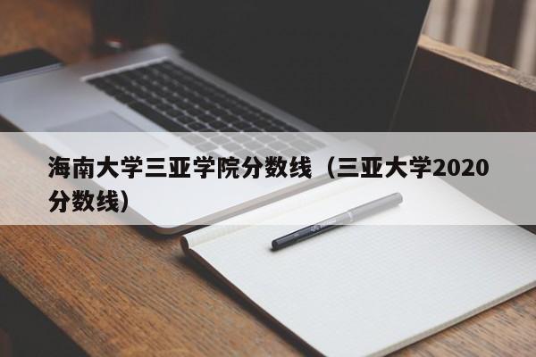 海南大学三亚学院分数线（三亚大学2020分数线）