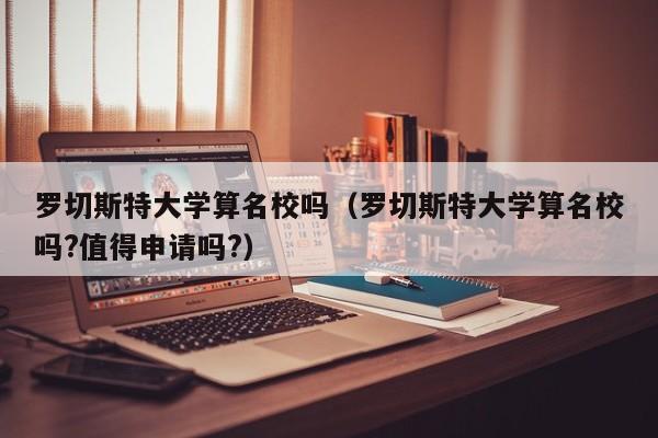 罗切斯特大学算名校吗（罗切斯特大学算名校吗?值得申请吗?）