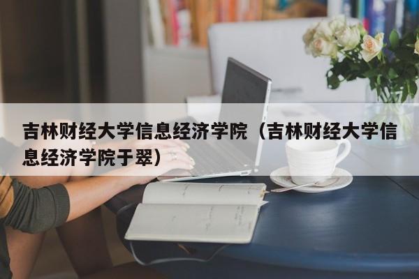 吉林财经大学信息经济学院（吉林财经大学信息经济学院于翠）