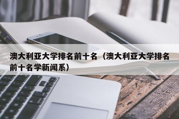 澳大利亚大学排名前十名（澳大利亚大学排名前十名学新闻系）