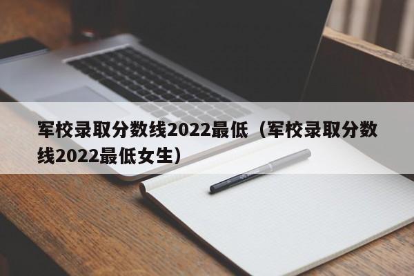 军校录取分数线2022最低（军校录取分数线2022最低女生）