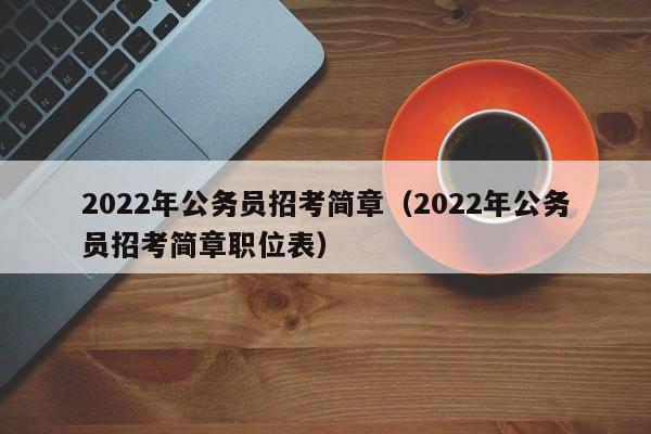 2022年公务员招考简章（2022年公务员招考简章职位表）