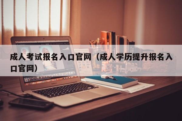 成人考试报名入口官网（成人学历提升报名入口官网）