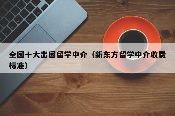 全国十大出国留学中介（新东方留学中介收费标准）