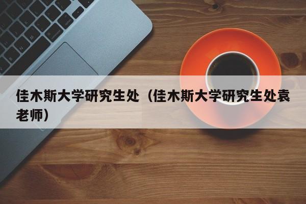 佳木斯大学研究生处（佳木斯大学研究生处袁老师）