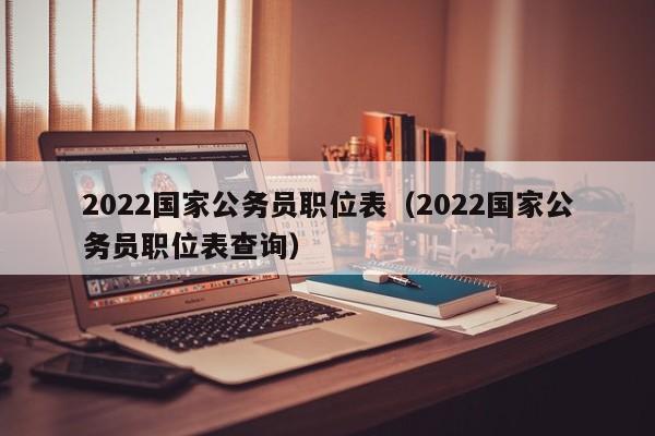 2022国家公务员职位表（2022国家公务员职位表查询）