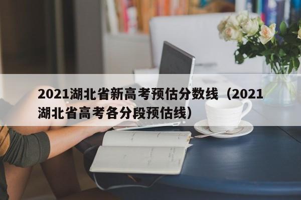 2021湖北省新高考预估分数线（2021湖北省高考各分段预估线）