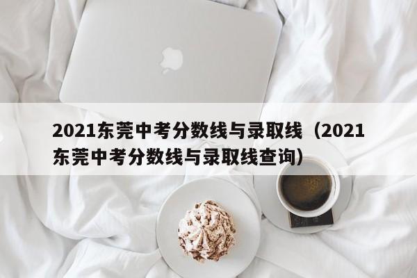 2021东莞中考分数线与录取线（2021东莞中考分数线与录取线查询）