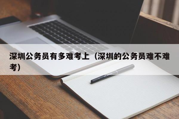 深圳公务员有多难考上（深圳的公务员难不难考）