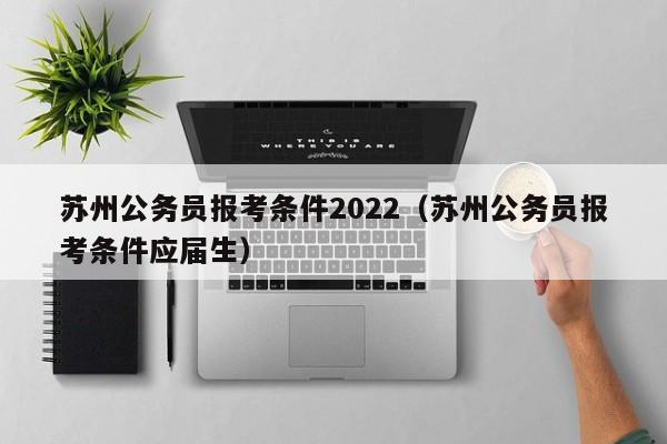 苏州公务员报考条件2022（苏州公务员报考条件应届生）