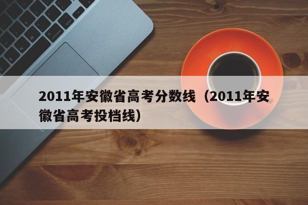 2011年安徽省高考分数线（2011年安徽省高考投档线）