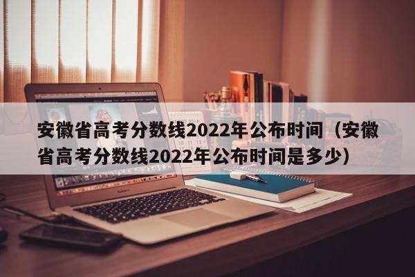 安徽省高考分数线2022年公布时间（安徽省高考分数线2022年公布时间是多少）