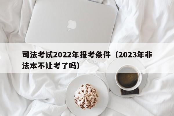 司法考试2022年报考条件（2023年非法本不让考了吗）