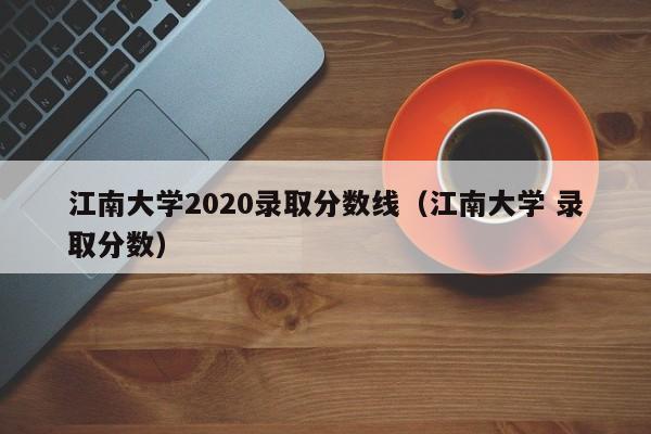 江南大学2020录取分数线（江南大学 录取分数）