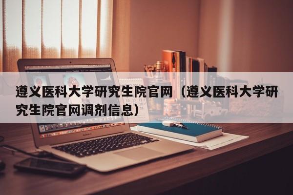 遵义医科大学研究生院官网（遵义医科大学研究生院官网调剂信息）