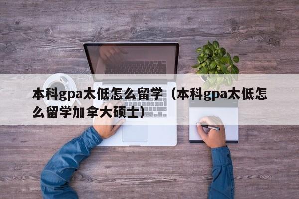 本科gpa太低怎么留学（本科gpa太低怎么留学加拿大硕士）