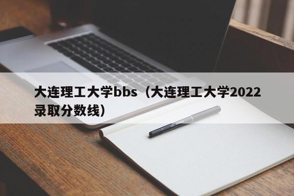 大连理工大学bbs（大连理工大学2022录取分数线）