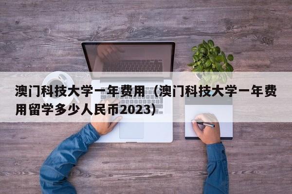 澳门科技大学一年费用（澳门科技大学一年费用留学多少人民币2023）