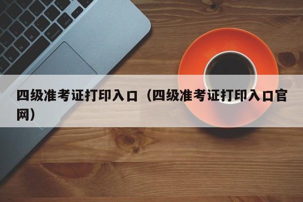 四级准考证打印入口（四级准考证打印入口官网）