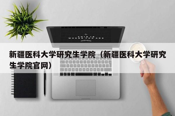 新疆医科大学研究生学院（新疆医科大学研究生学院官网）