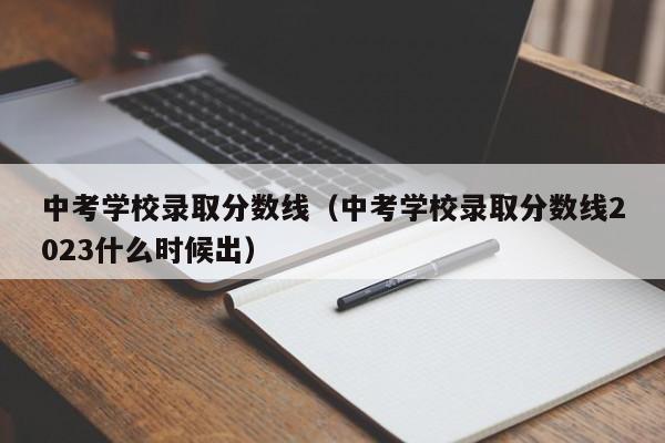 中考学校录取分数线（中考学校录取分数线2023什么时候出）