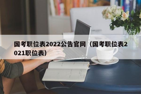 国考职位表2022公告官网（国考职位表2021职位表）