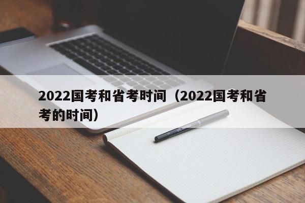 2022国考和省考时间（2022国考和省考的时间）