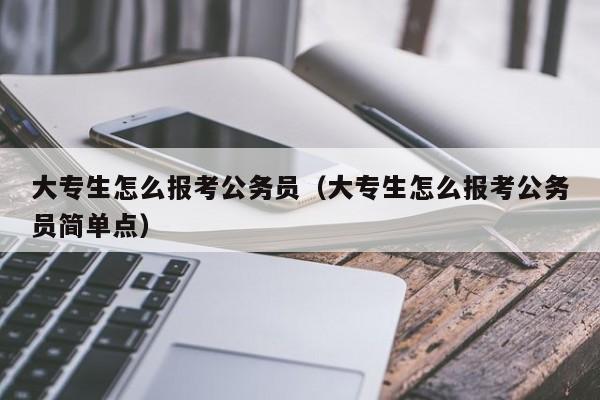 大专生怎么报考公务员（大专生怎么报考公务员简单点）