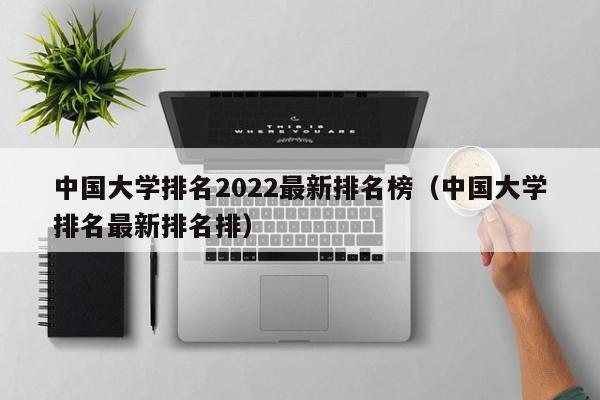 中国大学排名2022最新排名榜（中国大学排名最新排名排）