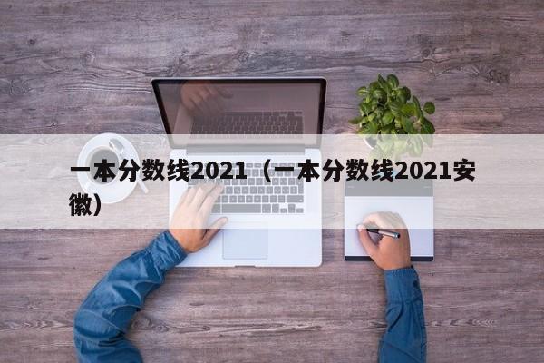 一本分数线2021（一本分数线2021安徽）