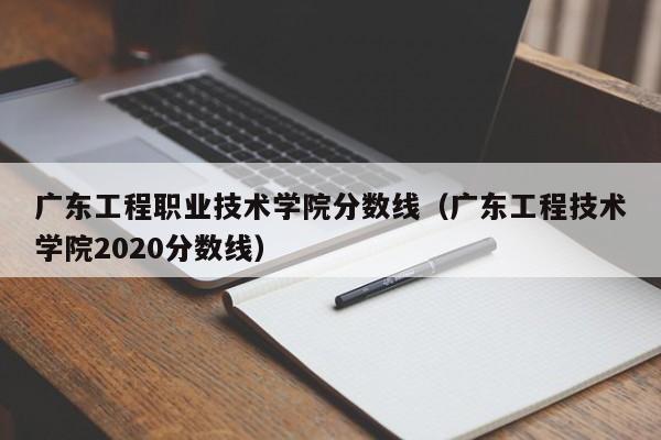 广东工程职业技术学院分数线（广东工程技术学院2020分数线）