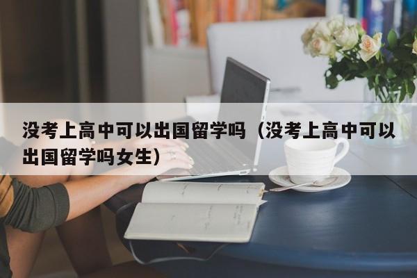 没考上高中可以出国留学吗（没考上高中可以出国留学吗女生）