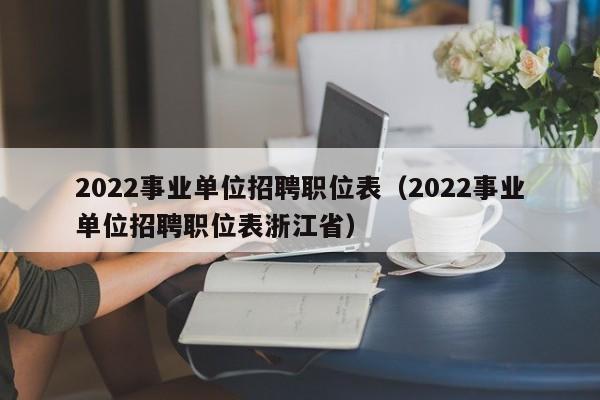 2022事业单位招聘职位表（2022事业单位招聘职位表浙江省）