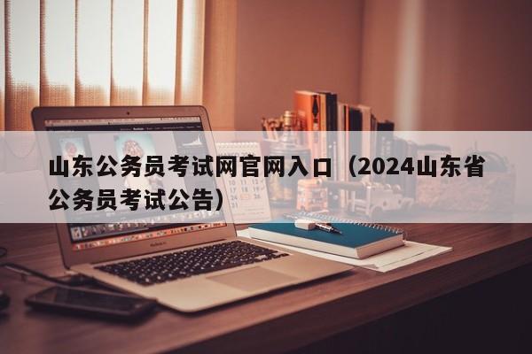 山东公务员考试网官网入口（2024山东省公务员考试公告）