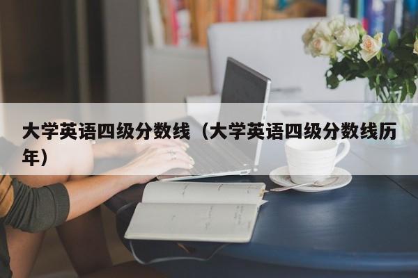 大学英语四级分数线（大学英语四级分数线历年）