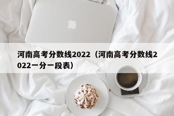 河南高考分数线2022（河南高考分数线2022一分一段表）