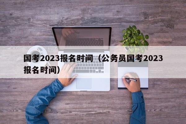 国考2023报名时间（公务员国考2023报名时间）