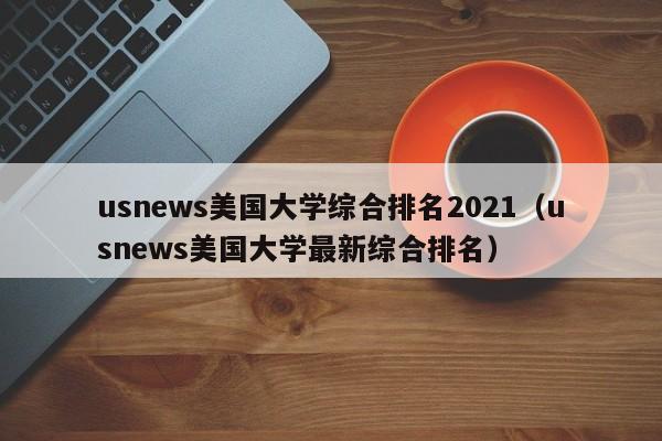 usnews美国大学综合排名2021（usnews美国大学最新综合排名）