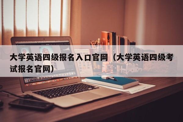 大学英语四级报名入口官网（大学英语四级考试报名官网）