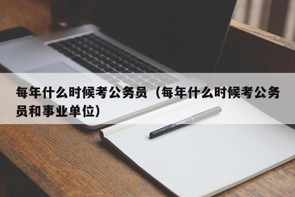 每年什么时候考公务员（每年什么时候考公务员和事业单位）