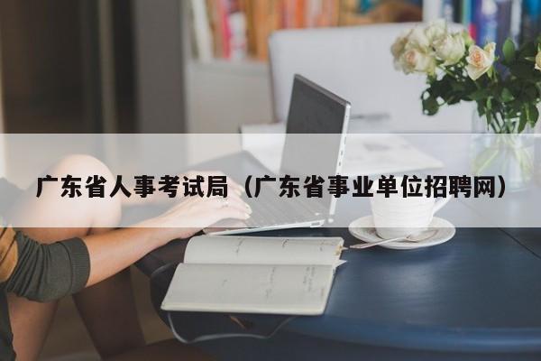 广东省人事考试局（广东省事业单位招聘网）