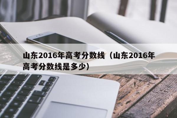 山东2016年高考分数线（山东2016年高考分数线是多少）