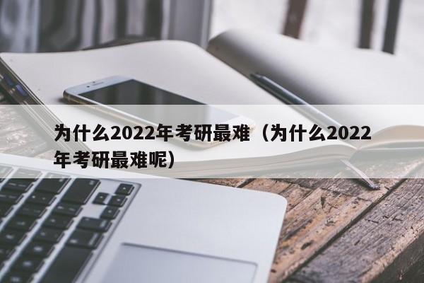 为什么2022年考研最难（为什么2022年考研最难呢）