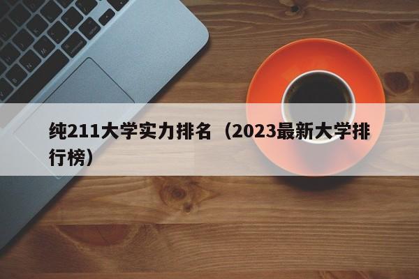 纯211大学实力排名（2023最新大学排行榜）