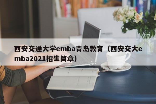 西安交通大学emba青岛教育（西安交大emba2021招生简章）