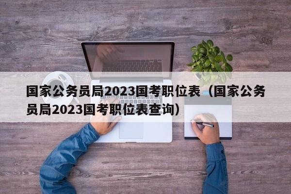 国家公务员局2023国考职位表（国家公务员局2023国考职位表查询）