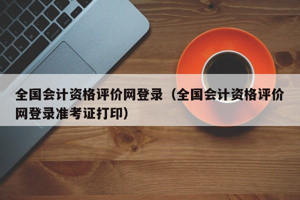 全国会计资格评价网登录（全国会计资格评价网登录准考证打印）